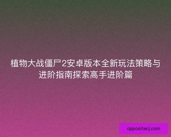 植物大战僵尸2安卓版本全新玩法策略与进阶指南探索高手进阶篇