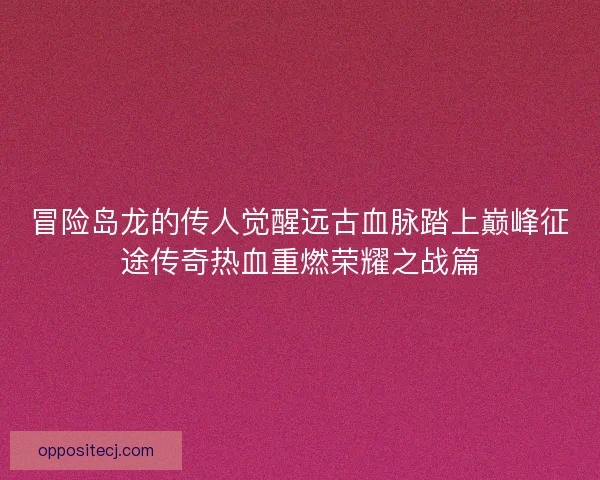 冒险岛龙的传人觉醒远古血脉踏上巅峰征途传奇热血重燃荣耀之战篇