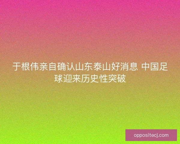 于根伟亲自确认山东泰山好消息 中国足球迎来历史性突破